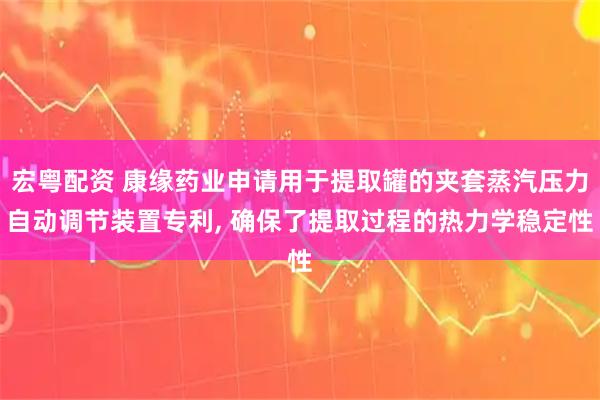 宏粤配资 康缘药业申请用于提取罐的夹套蒸汽压力自动调节装置专利, 确保了提取过程的热力学稳定性
