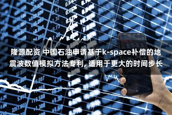 隆源配资 中国石油申请基于k-space补偿的地震波数值模拟方法专利, 适用于更大的时间步长