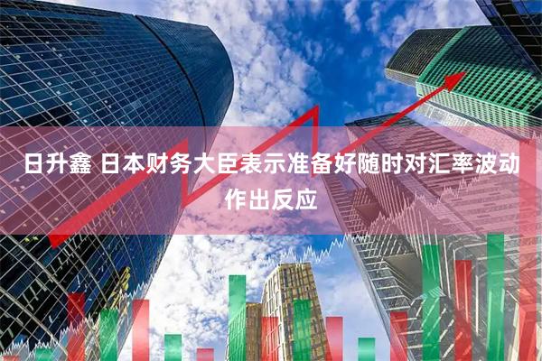 日升鑫 日本财务大臣表示准备好随时对汇率波动作出反应