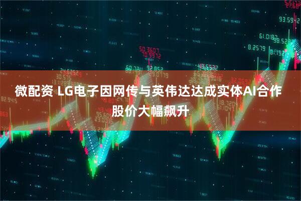 微配资 LG电子因网传与英伟达达成实体AI合作 股价大幅飙升